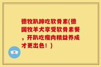 德牧趴蹄吃软骨素(德国牧羊犬享受软骨素餐，开趴吃瘦肉精益养成才更出色！)