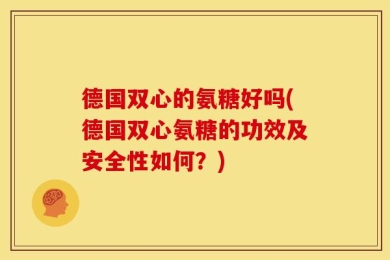 德国双心的氨糖好吗(德国双心氨糖的功效及安全性如何？)