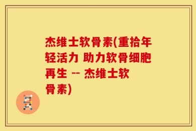 杰维士软骨素(重拾年轻活力 助力软骨细胞再生 -- 杰维士软骨素)