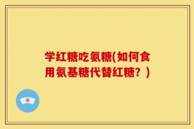 学红糖吃氨糖(如何食用氨基糖代替红糖？)