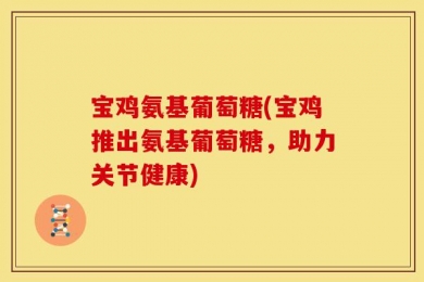 宝鸡氨基葡萄糖(宝鸡推出氨基葡萄糖，助力关节健康)