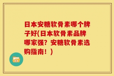 日本安糖软骨素哪个牌子好(日本软骨素品牌哪家强？安糖软骨素选购指南！)