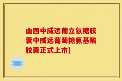 山西中威远葡立氨糖胶囊中威远葡萄糖氨基酸胶囊正式上市)