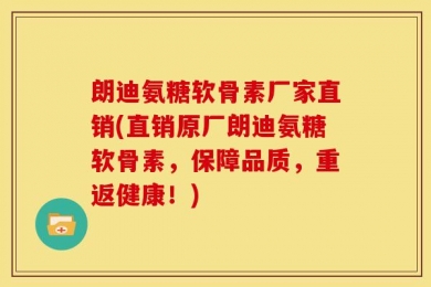 朗迪氨糖软骨素厂家直销(直销原厂朗迪氨糖软骨素，保障品质，重返健康！)