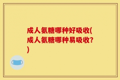 成人氨糖哪种好吸收(成人氨糖哪种易吸收？)