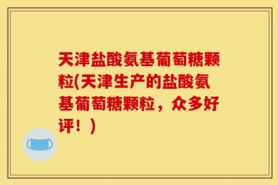 天津盐酸氨基葡萄糖颗粒(天津生产的盐酸氨基葡萄糖颗粒，众多好评！)