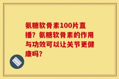 氨糖软骨素100片直播？氨糖软骨素的作用与功效可以让关节更健康吗？