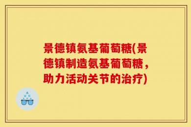 景德镇氨基葡萄糖(景德镇制造氨基葡萄糖，助力活动关节的治疗)