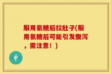 服用氨糖后拉肚子(服用氨糖后可能引发腹泻，需注意！)