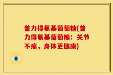 普力得氨基葡萄糖(普力得氨基葡萄糖：关节不痛，身体更健康)