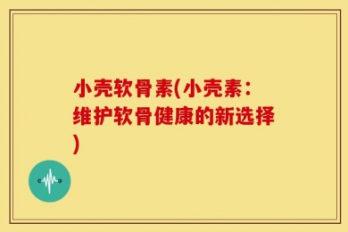 小壳软骨素(小壳素：维护软骨健康的新选择)