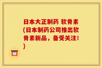 日本大正制药 软骨素(日本制药公司推出软骨素新品，备受关注！)