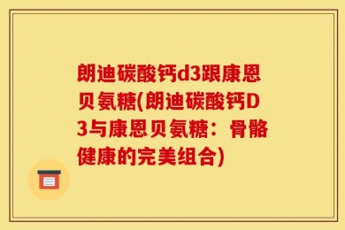 朗迪碳酸钙d3跟康恩贝氨糖(朗迪碳酸钙D3与康恩贝氨糖：骨骼健康的完美组合)