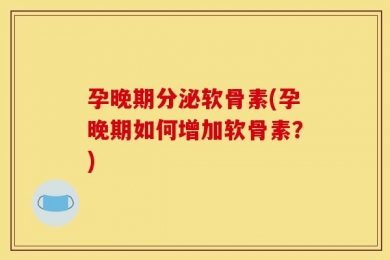 孕晚期分泌软骨素(孕晚期如何增加软骨素？)
