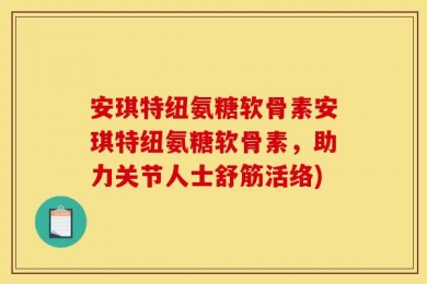 安琪特纽氨糖软骨素安琪特纽氨糖软骨素，助力关节人士舒筋活络)