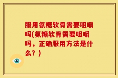服用氨糖软骨需要咀嚼吗(氨糖软骨需要咀嚼吗，正确服用方法是什么？)