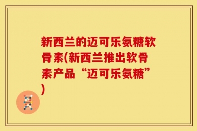 新西兰的迈可乐氨糖软骨素(新西兰推出软骨素产品“迈可乐氨糖”)