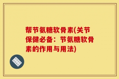 帮节氨糖软骨素(关节保健必备：节氨糖软骨素的作用与用法)