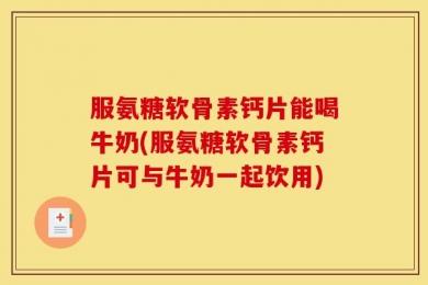 服氨糖软骨素钙片能喝牛奶(服氨糖软骨素钙片可与牛奶一起饮用)