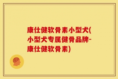 康仕健软骨素小型犬(小型犬专属健骨品牌-康仕健软骨素)
