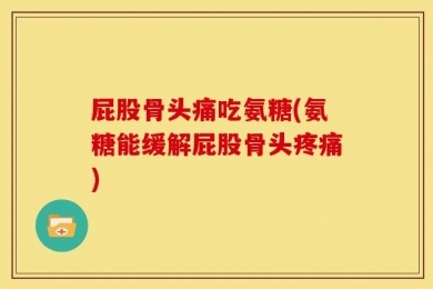 屁股骨头痛吃氨糖(氨糖能缓解屁股骨头疼痛)
