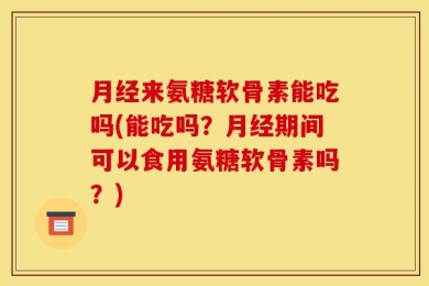 月经来氨糖软骨素能吃吗(能吃吗？月经期间可以食用氨糖软骨素吗？)