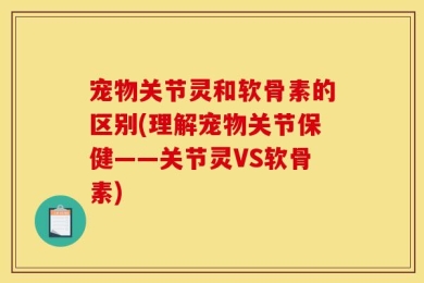 宠物关节灵和软骨素的区别(理解宠物关节保健——关节灵VS软骨素)