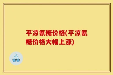 平凉氨糖价格(平凉氨糖价格大幅上涨)
