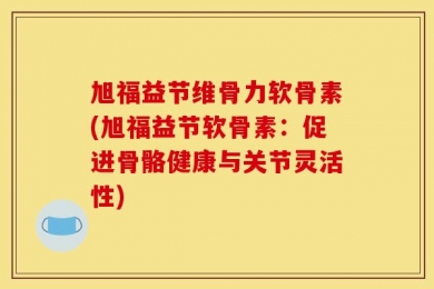 旭福益节维骨力软骨素(旭福益节软骨素：促进骨骼健康与关节灵活性)