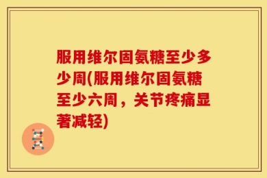 服用维尔固氨糖至少多少周(服用维尔固氨糖至少六周，关节疼痛显著减轻)
