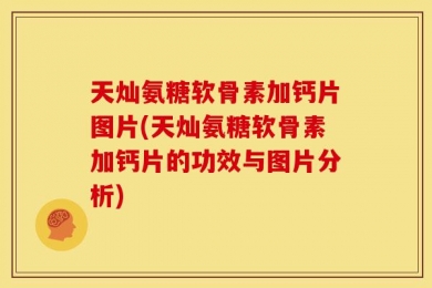天灿氨糖软骨素加钙片图片(天灿氨糖软骨素加钙片的功效与图片分析)