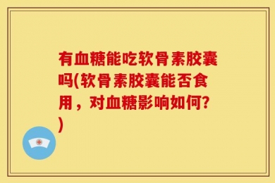 有血糖能吃软骨素胶囊吗(软骨素胶囊能否食用，对血糖影响如何？)