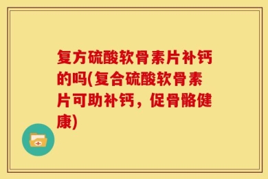 复方硫酸软骨素片补钙的吗(复合硫酸软骨素片可助补钙，促骨骼健康)