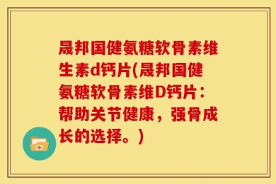 晟邦国健氨糖软骨素维生素d钙片(晟邦国健氨糖软骨素维D钙片：帮助关节健康，强骨成长的选择。)