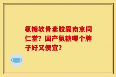氨糖软骨素胶囊南京同仁堂？国产氨糖哪个牌子好又便宜？