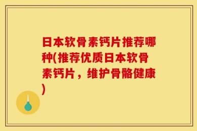 日本软骨素钙片推荐哪种(推荐优质日本软骨素钙片，维护骨骼健康)