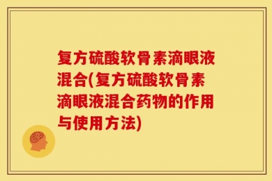 复方硫酸软骨素滴眼液混合(复方硫酸软骨素滴眼液混合药物的作用与使用方法)