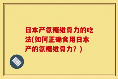 日本产氨糖维骨力的吃法(如何正确食用日本产的氨糖维骨力？)