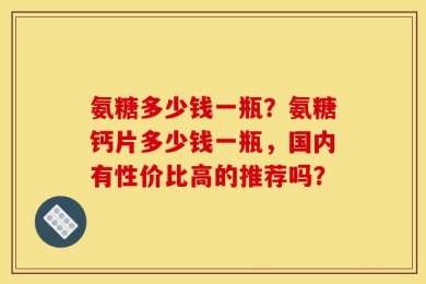氨糖多少钱一瓶？氨糖钙片多少钱一瓶，国内有性价比高的推荐吗？