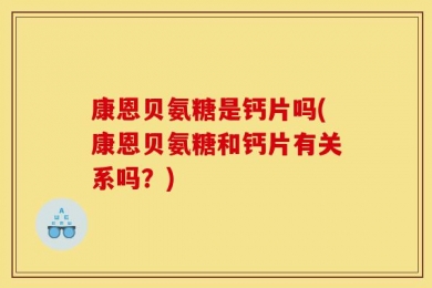 康恩贝氨糖是钙片吗(康恩贝氨糖和钙片有关系吗？)