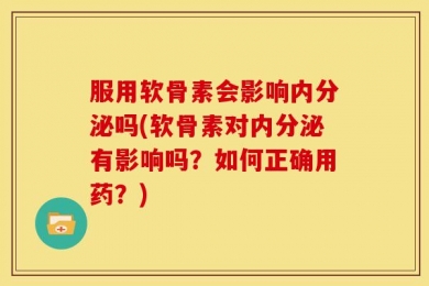 服用软骨素会影响内分泌吗(软骨素对内分泌有影响吗？如何正确用药？)