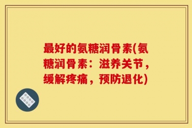 最好的氨糖润骨素(氨糖润骨素：滋养关节，缓解疼痛，预防退化)