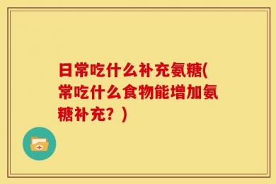 日常吃什么补充氨糖(常吃什么食物能增加氨糖补充？)