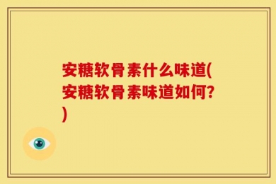 安糖软骨素什么味道(安糖软骨素味道如何？)