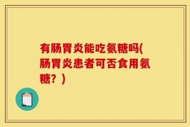 有肠胃炎能吃氨糖吗(肠胃炎患者可否食用氨糖？)