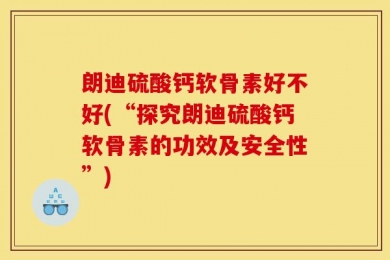 朗迪硫酸钙软骨素好不好(“探究朗迪硫酸钙软骨素的功效及安全性”)
