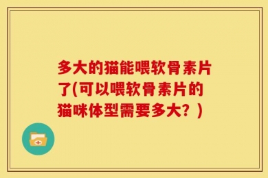多大的猫能喂软骨素片了(可以喂软骨素片的猫咪体型需要多大？)