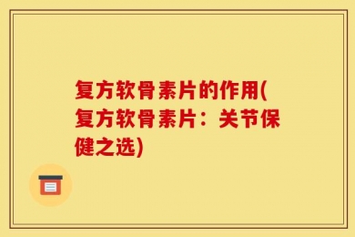 复方软骨素片的作用(复方软骨素片：关节保健之选)