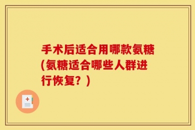 手术后适合用哪款氨糖(氨糖适合哪些人群进行恢复？)