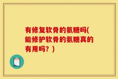 有修复软骨的氨糖吗(能修护软骨的氨糖真的有用吗？)